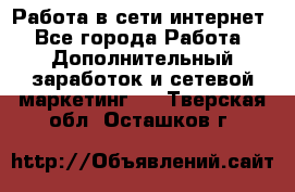Работа в сети интернет - Все города Работа » Дополнительный заработок и сетевой маркетинг   . Тверская обл.,Осташков г.